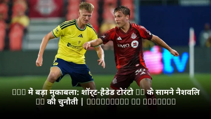 MLS में बड़ा मुकाबला: शॉर्ट-हैंडेड टोरंटो FC के सामने नैशविल SC की चुनौती | Nashville vs Toronto