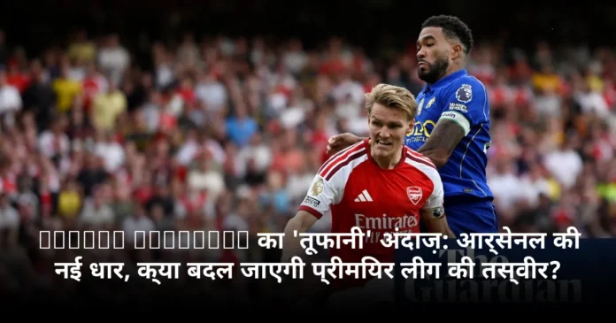 Martin Ødegaard का 'तूफानी' अंदाज़: आर्सेनल की नई धार, क्या बदल जाएगी प्रीमियर लीग की तस्वीर?