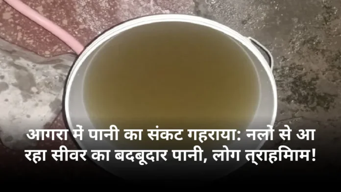 आगरा में पानी का संकट गहराया: नलों से आ रहा सीवर का बदबूदार पानी, लोग त्राहिमाम!