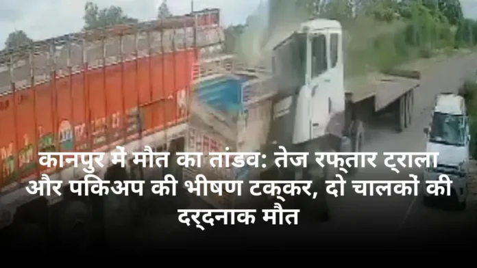 कानपुर में मौत का तांडव: तेज रफ्तार ट्राला और पिकअप की भीषण टक्कर, दो चालकों की दर्दनाक मौत