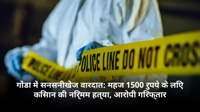 गोंडा में सनसनीखेज वारदात: महज 1500 रुपये के लिए किसान की निर्मम हत्या, आरोपी गिरफ्तार