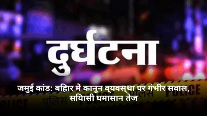 जमुई कांड: बिहार में कानून व्यवस्था पर गंभीर सवाल, सियासी घमासान तेज