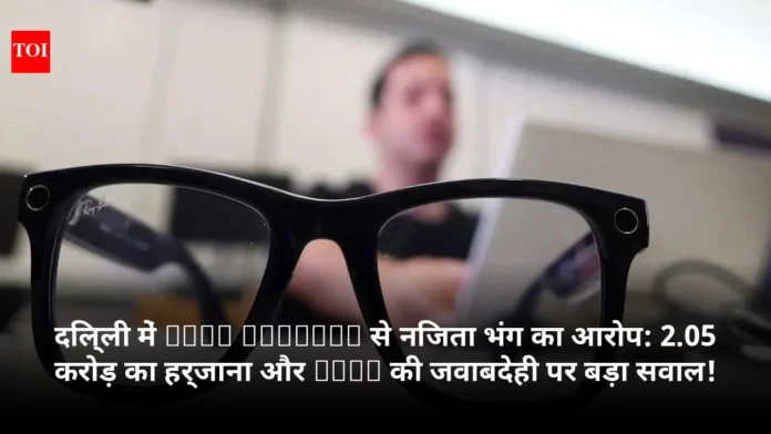 दिल्ली में Meta Glasses से निजता भंग का आरोप: 2.05 करोड़ का हर्जाना और Meta की जवाबदेही पर बड़ा सवाल!