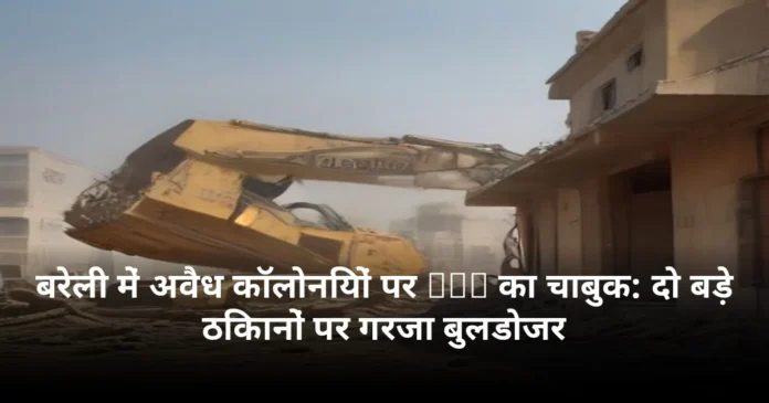 बरेली में अवैध कॉलोनियों पर BDA का चाबुक: दो बड़े ठिकानों पर गरजा बुलडोजर