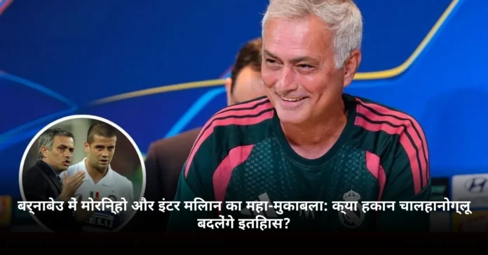 बर्नाबेउ में मोरिन्हो और इंटर मिलान का महा-मुकाबला: क्या हकान चालहानोग्लू बदलेंगे इतिहास?
