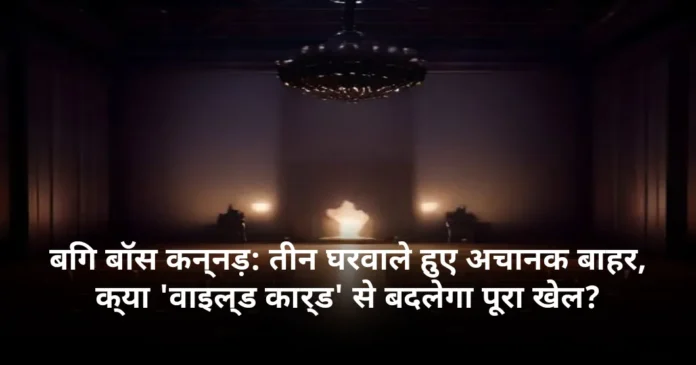 बिग बॉस कन्नड़: तीन घरवाले हुए अचानक बाहर, क्या 'वाइल्ड कार्ड' से बदलेगा पूरा खेल?