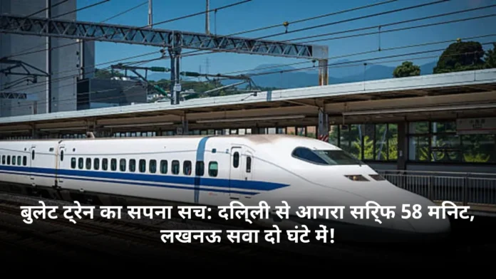 बुलेट ट्रेन का सपना सच: दिल्ली से आगरा सिर्फ 58 मिनट, लखनऊ सवा दो घंटे में!