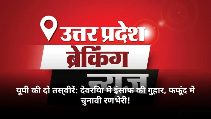 यूपी की दो तस्वीरें: देवरिया में इंसाफ की गुहार, फफूंद में चुनावी रणभेरी!