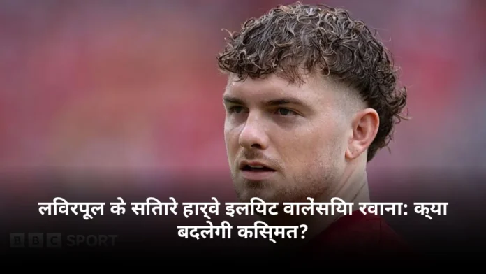लिवरपूल के सितारे हार्वे इलियट वालेंसिया रवाना: क्या बदलेगी किस्मत?