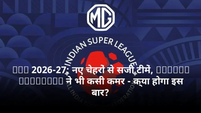 ISL 2026-27: नए चेहरों से सजी टीमें, Kerala Blasters ने भी कसी कमर - क्या होगा इस बार?