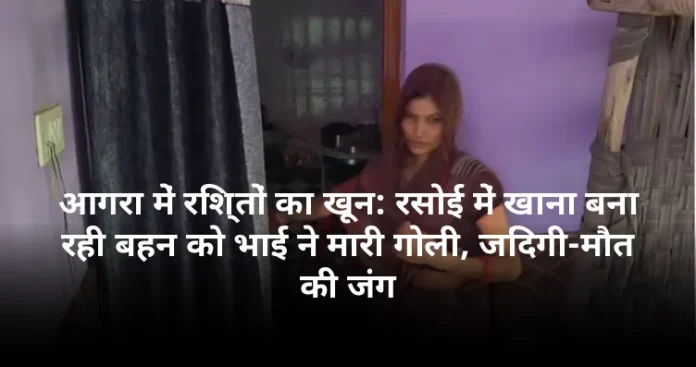 आगरा में रिश्तों का खून: रसोई में खाना बना रही बहन को भाई ने मारी गोली, जिंदगी-मौत की जंग