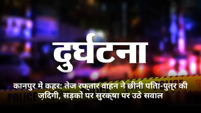 कानपुर में कहर: तेज रफ्तार वाहन ने छीनी पिता-पुत्र की ज़िंदगी, सड़कों पर सुरक्षा पर उठे सवाल