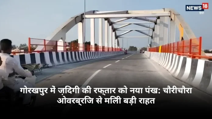 गोरखपुर में ज़िंदगी की रफ्तार को नया पंख: चौरीचौरा ओवरब्रिज से मिली बड़ी राहत