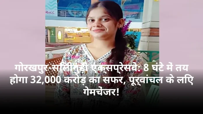 गोरखपुर-सिलीगुड़ी एक्सप्रेसवे: 8 घंटे में तय होगा 32,000 करोड़ का सफर, पूर्वांचल के लिए गेमचेंजर!