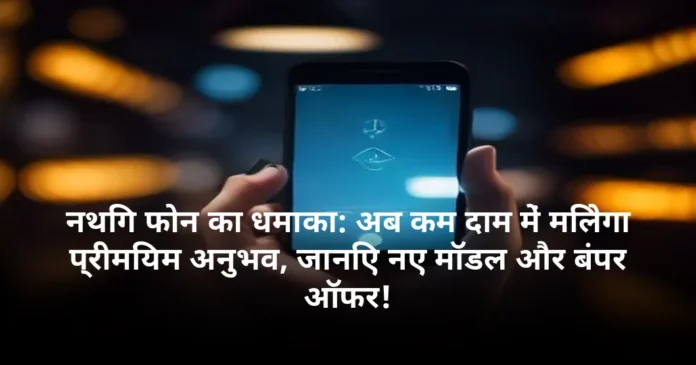 नथिंग फोन का धमाका: अब कम दाम में मिलेगा प्रीमियम अनुभव, जानिए नए मॉडल और बंपर ऑफर!