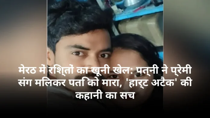 मेरठ में रिश्तों का खूनी खेल: पत्नी ने प्रेमी संग मिलकर पति को मारा, 'हार्ट अटैक' की कहानी का सच
