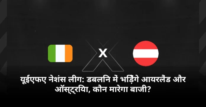 यूईएफए नेशंस लीग: डबलिन में भिड़ेंगे आयरलैंड और ऑस्ट्रिया, कौन मारेगा बाजी?